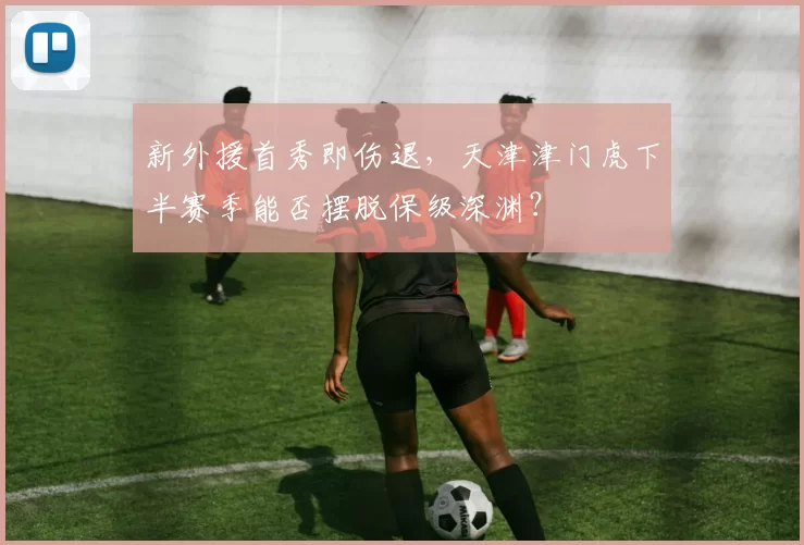 新外援首秀即伤退，天津津门虎下半赛季能否摆脱保级深渊？