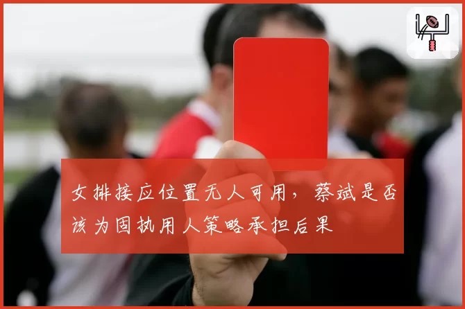 女排接应位置无人可用,蔡斌是否该为固执用人策略承担后果