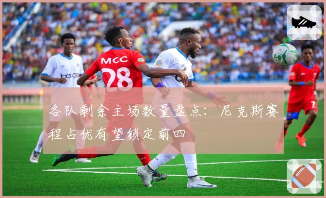 各队剩余主场数量盘点:尼克斯赛程占优有望锁定前四