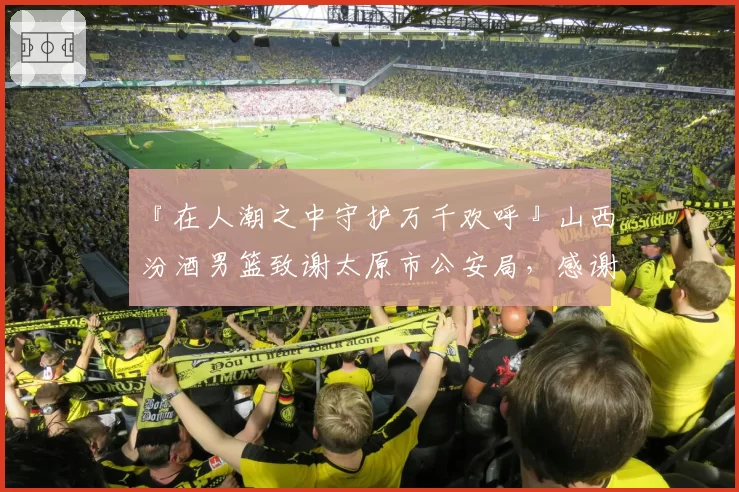 『在人潮之中守护万千欢呼』山西汾酒男篮致谢太原市公安局，感谢每一位保驾护航的你们！
