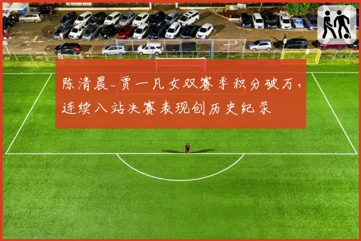 陈清晨_贾一凡女双赛季积分破万,连续八站决赛表现创历史纪录