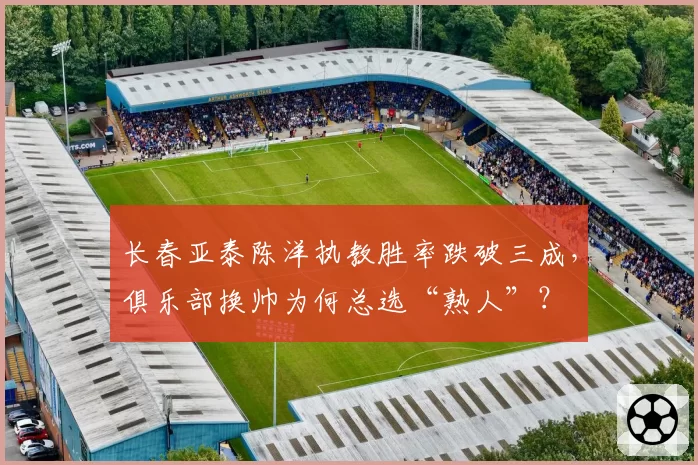 长春亚泰陈洋执教胜率跌破三成，俱乐部换帅为何总选“熟人”？