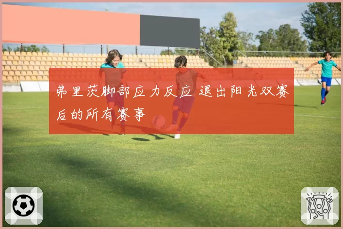 弗里茨脚部应力反应 退出阳光双赛后的所有赛事