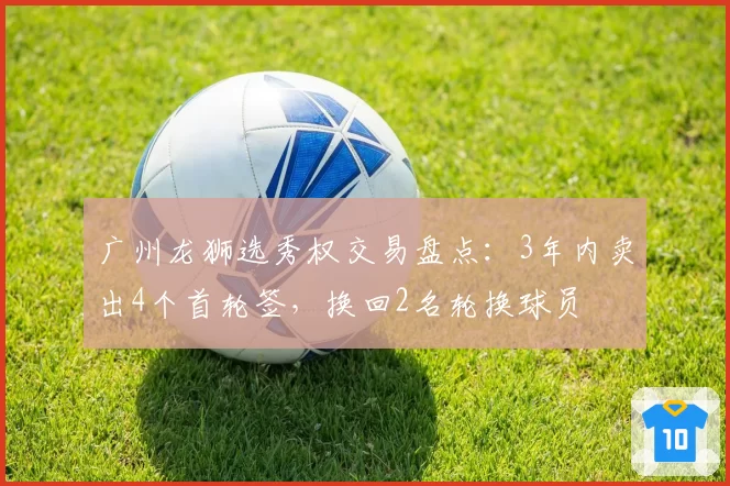 广州龙狮选秀权交易盘点：3年内卖出4个首轮签，换回2名轮换球员