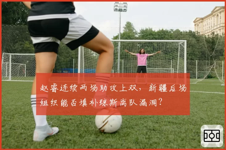 赵睿连续两场助攻上双，新疆后场组织能否填补琼斯离队漏洞？