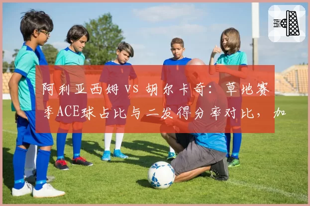 阿利亚西姆 vs 胡尔卡奇：草地赛季ACE球占比与二发得分率对比，加拿大炮手占优