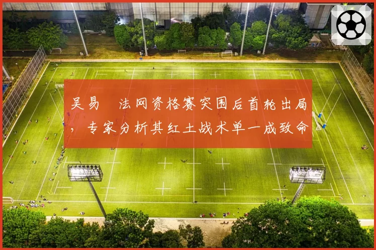 吴易昺法网资格赛突围后首轮出局,专家分析其红土战术单一成致命短板