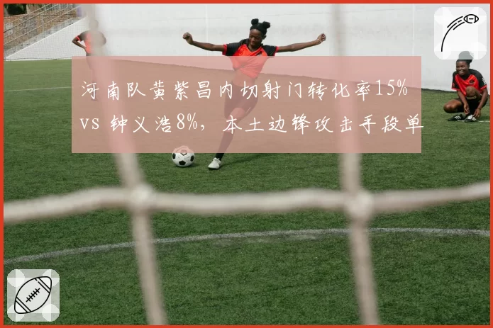 河南队黄紫昌内切射门转化率15% vs 钟义浩8%，本土边锋攻击手段单一化困境