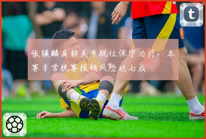 张镇麟肩锁关节脱位保守治疗，本赛季常规赛报销风险达七成