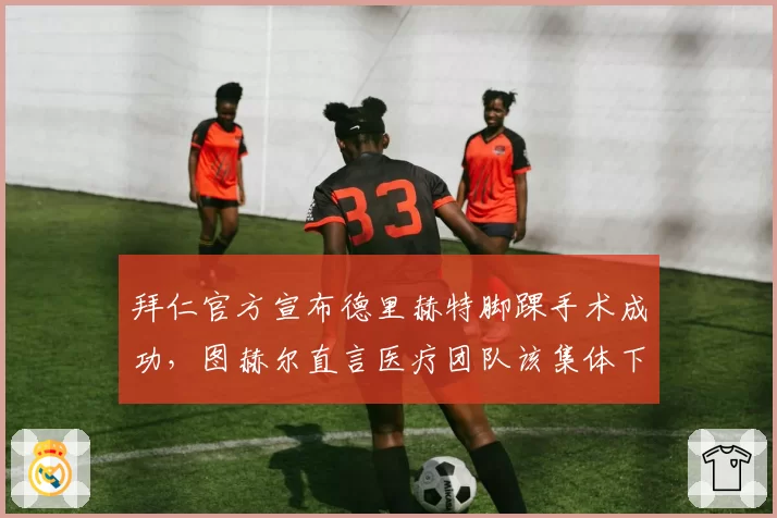 拜仁官方宣布德里赫特脚踝手术成功，图赫尔直言医疗团队该集体下课