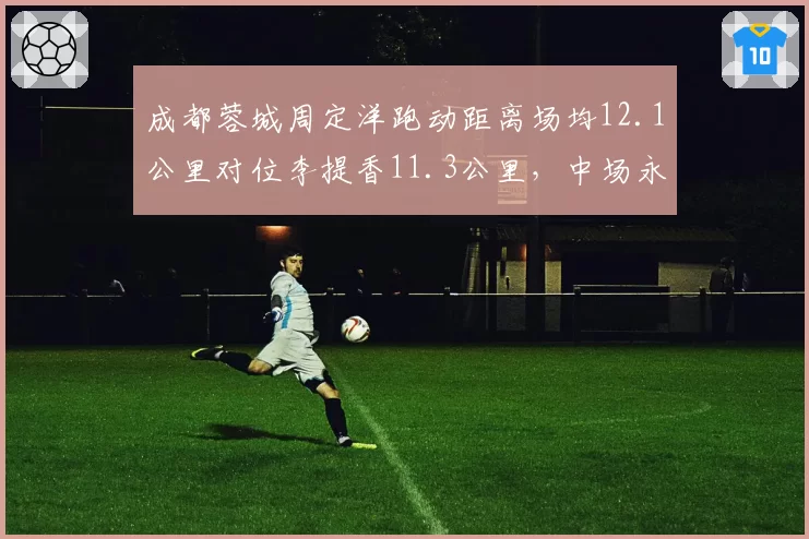 成都蓉城周定洋跑动距离场均12.1公里对位李提香11.3公里，中场永动机对决
