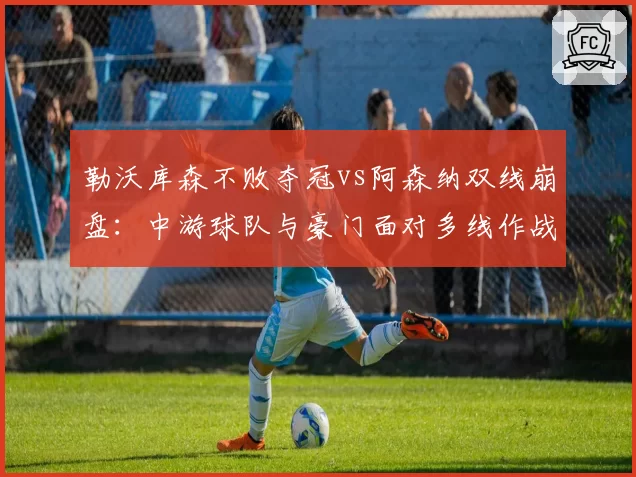 勒沃库森不败夺冠vs阿森纳双线崩盘：中游球队与豪门面对多线作战的战术取舍对比