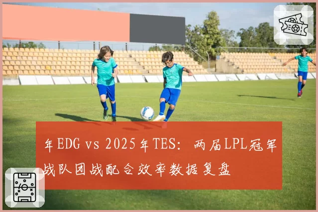 年EDG vs 2025年TES：两届LPL冠军战队团战配合效率数据复盘