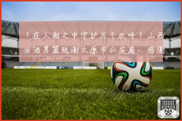 『在人潮之中守护万千欢呼』山西汾酒男篮致谢太原市公安局，感谢每一位保驾护航的你们！