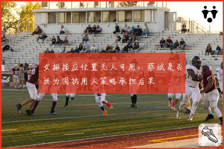 女排接应位置无人可用,蔡斌是否该为固执用人策略承担后果