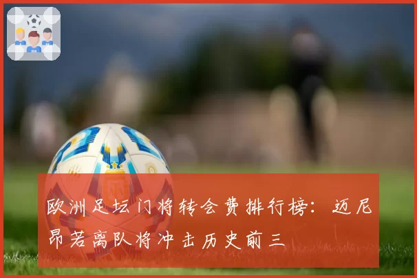 欧洲足坛门将转会费排行榜：迈尼昂若离队将冲击历史前三