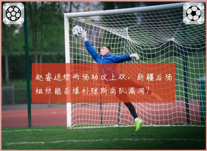 赵睿连续两场助攻上双，新疆后场组织能否填补琼斯离队漏洞？