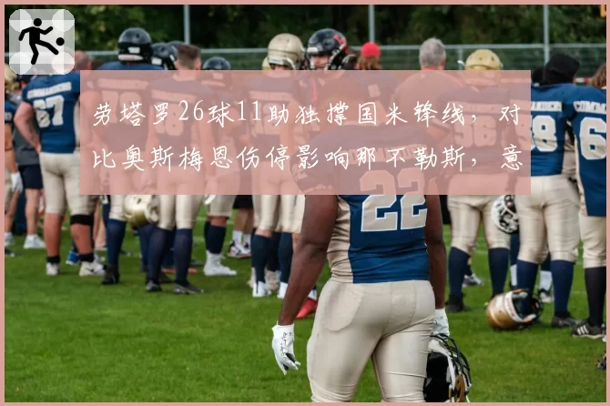 劳塔罗26球11助独撑国米锋线，对比奥斯梅恩伤停影响那不勒斯，意甲球星依赖度榜单揭晓