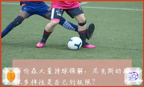 布伦森大量持球强解，尼克斯的战术多样性是否已到极限？