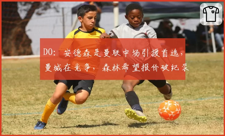 DO：安德森是曼联中场引援首选，曼城在竞争，森林希望报价破纪录