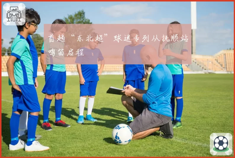 首趟“东北超”球迷专列从抚顺站鸣笛启程