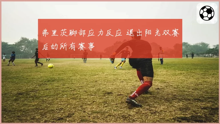 弗里茨脚部应力反应 退出阳光双赛后的所有赛事