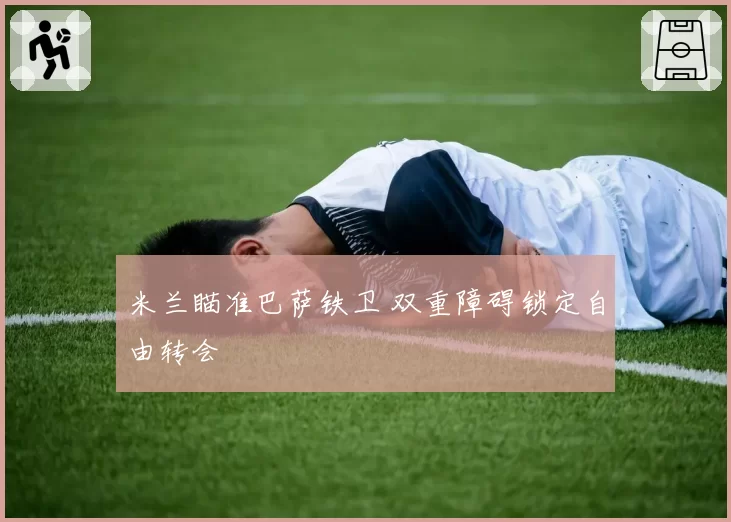 米兰瞄准巴萨铁卫 双重障碍锁定自由转会