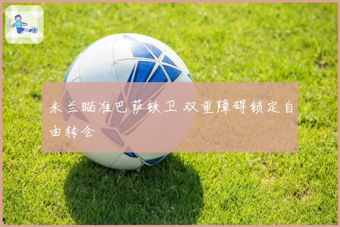 米兰瞄准巴萨铁卫 双重障碍锁定自由转会