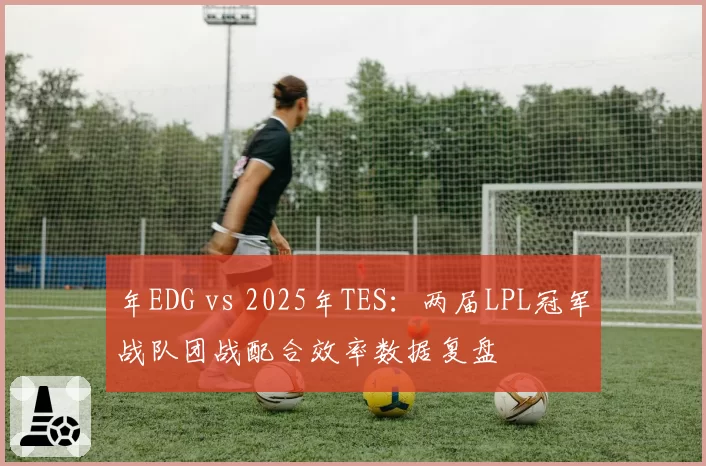 年EDG vs 2025年TES:两届LPL冠军战队团战配合效率数据复盘