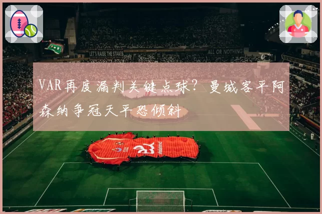 VAR再度漏判关键点球？曼城客平阿森纳争冠天平恐倾斜