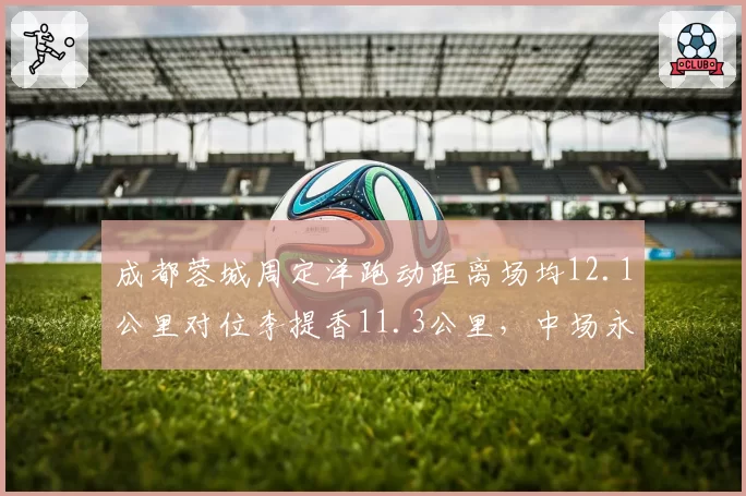 成都蓉城周定洋跑动距离场均12.1公里对位李提香11.3公里，中场永动机对决