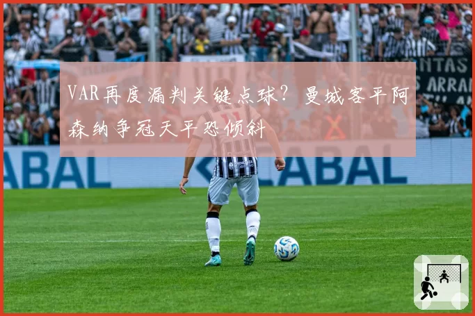 VAR再度漏判关键点球？曼城客平阿森纳争冠天平恐倾斜