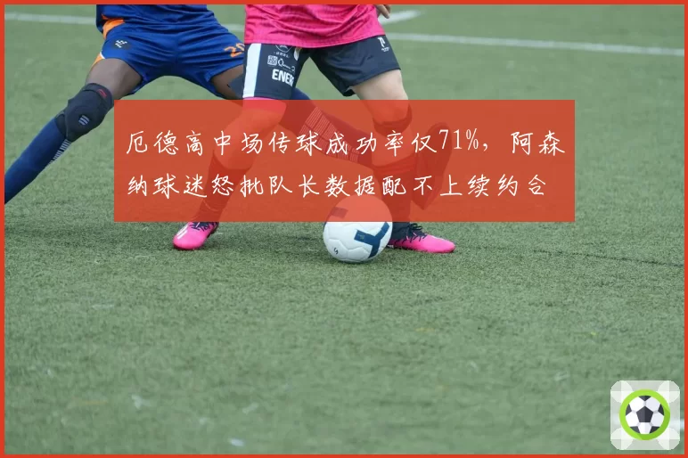 厄德高中场传球成功率仅71%，阿森纳球迷怒批队长数据配不上续约合同