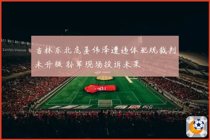 吉林东北虎姜伟泽遭违体犯规裁判未升级 孙军现场投诉未果