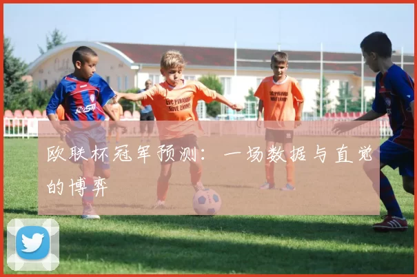 欧联杯冠军预测：一场数据与直觉的博弈