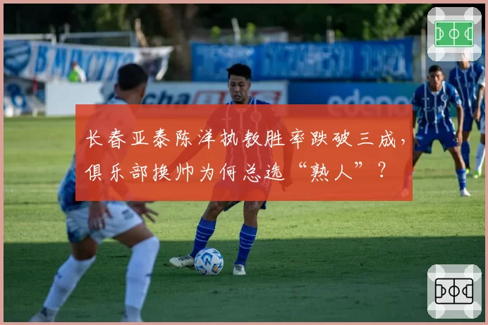 长春亚泰陈洋执教胜率跌破三成，俱乐部换帅为何总选“熟人”？