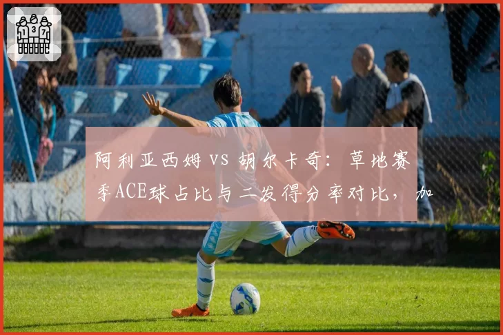 阿利亚西姆 vs 胡尔卡奇：草地赛季ACE球占比与二发得分率对比，加拿大炮手占优