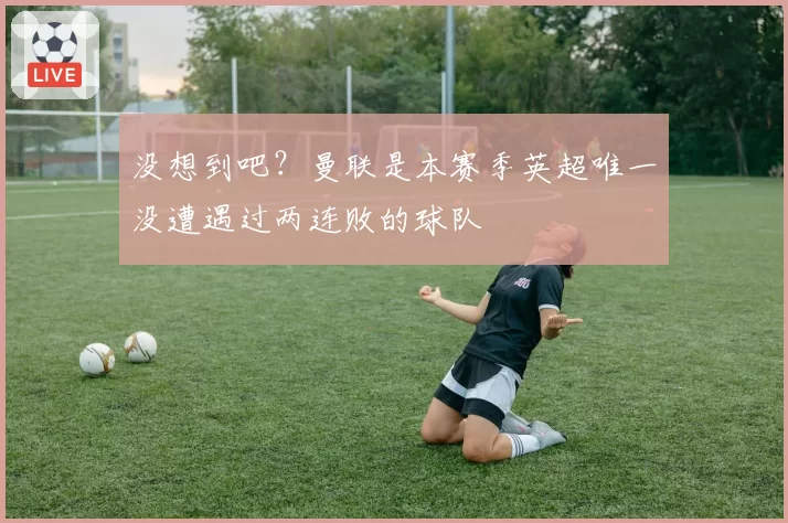 没想到吧？曼联是本赛季英超唯一没遭遇过两连败的球队