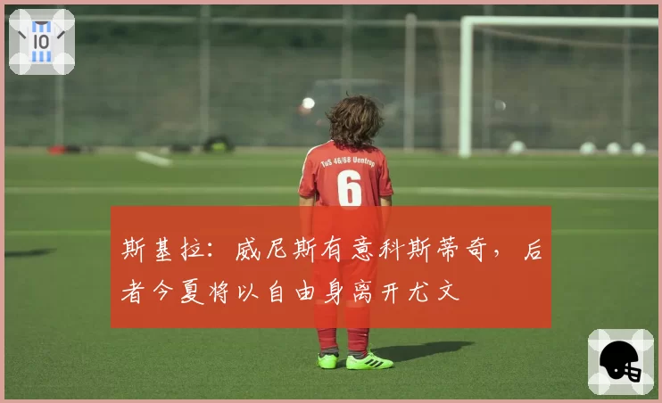 斯基拉：威尼斯有意科斯蒂奇，后者今夏将以自由身离开尤文